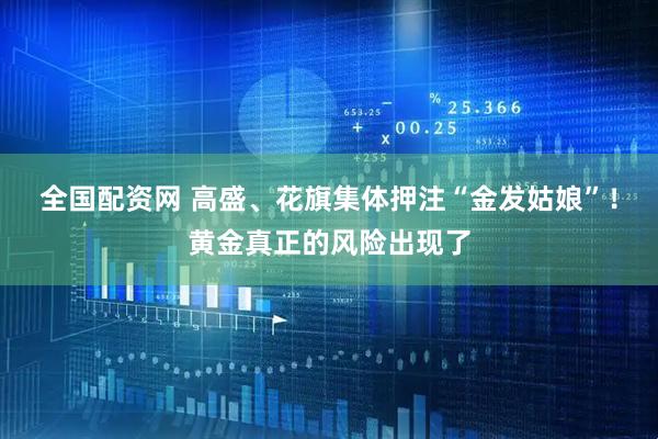 全国配资网 高盛、花旗集体押注“金发姑娘”！黄金真正的风险出现了