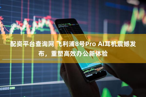 配资平台查询网 飞利浦8号Pro AI耳机震撼发布，重塑高效办公新体验