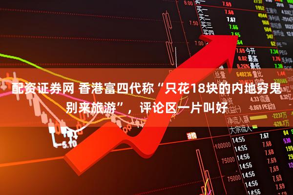 配资证券网 香港富四代称“只花18块的内地穷鬼别来旅游”，评论区一片叫好