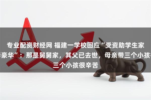 专业配资财经网 福建一学校回应“受资助学生家中装修豪华”：那是舅舅家，其父已去世，母亲带三个小孩很辛苦