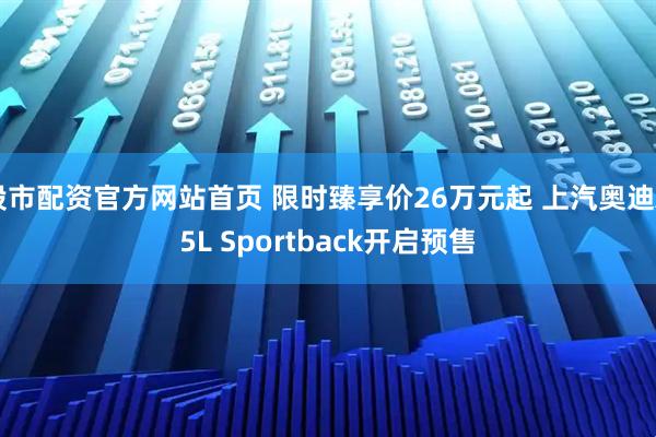 股市配资官方网站首页 限时臻享价26万元起 上汽奥迪A5L Sportback开启预售