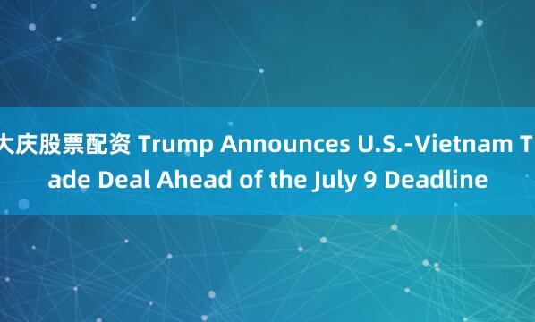 大庆股票配资 Trump Announces U.S.-Vietnam Trade Deal Ahead of the July 9 Deadline