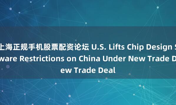 上海正规手机股票配资论坛 U.S. Lifts Chip Design Software Restrictions on China Under New Trade Deal