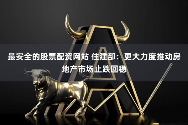 最安全的股票配资网站 住建部：更大力度推动房地产市场止跌回稳
