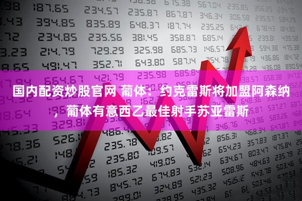 国内配资炒股官网 葡体：约克雷斯将加盟阿森纳，葡体有意西乙最佳射手苏亚雷斯