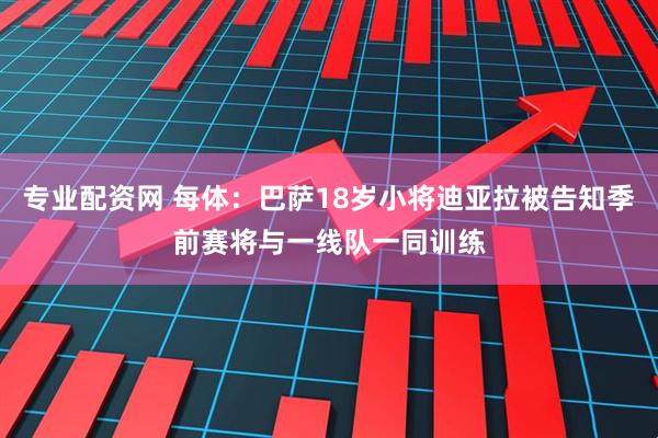 专业配资网 每体：巴萨18岁小将迪亚拉被告知季前赛将与一线队一同训练