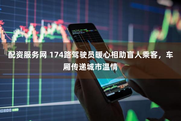 配资服务网 174路驾驶员暖心相助盲人乘客，车厢传递城市温情