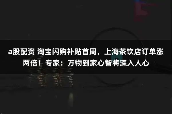 a股配资 淘宝闪购补贴首周，上海茶饮店订单涨两倍！专家：万物到家心智将深入人心