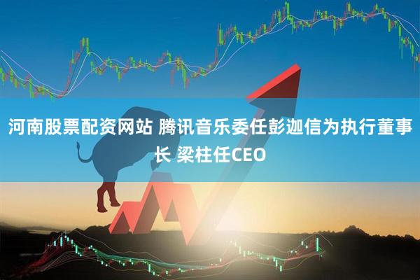 河南股票配资网站 腾讯音乐委任彭迦信为执行董事长 梁柱任CEO