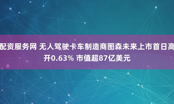 配资服务网 无人驾驶卡车制造商图森未来上市首日高开0.63% 市值超87亿美元