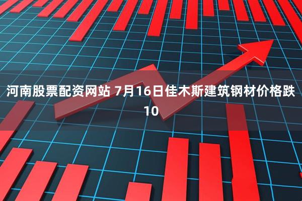 河南股票配资网站 7月16日佳木斯建筑钢材价格跌10