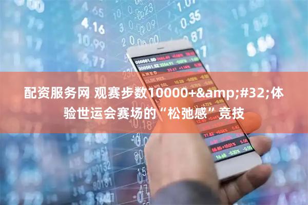 配资服务网 观赛步数10000+ 体验世运会赛场的“松弛感”竞技