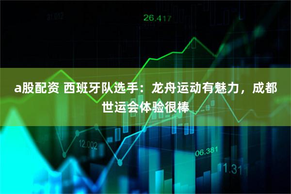 a股配资 西班牙队选手：龙舟运动有魅力，成都世运会体验很棒