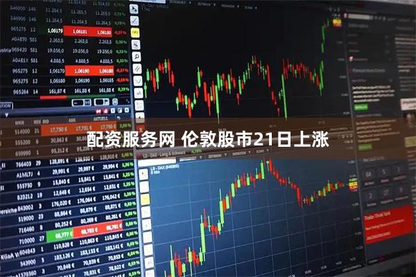 配资服务网 伦敦股市21日上涨