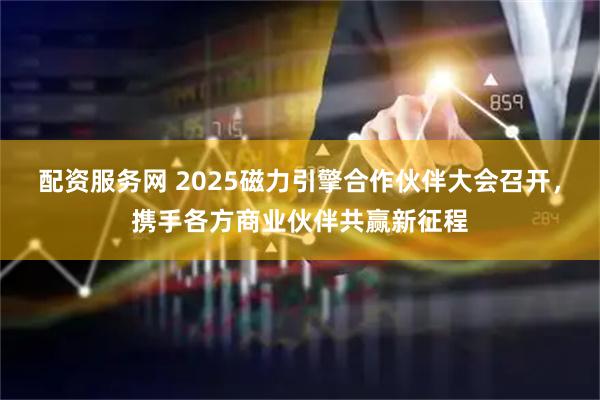 配资服务网 2025磁力引擎合作伙伴大会召开，携手各方商业伙伴共赢新征程