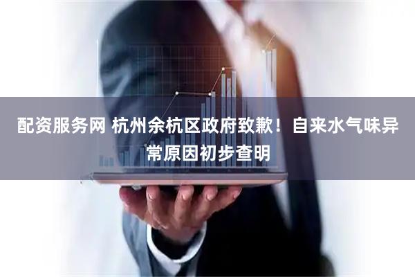 配资服务网 杭州余杭区政府致歉！自来水气味异常原因初步查明