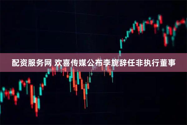 配资服务网 欢喜传媒公布李旎辞任非执行董事