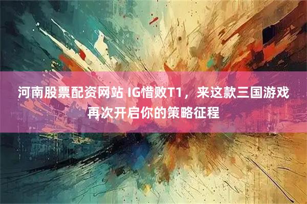 河南股票配资网站 IG惜败T1，来这款三国游戏再次开启你的策略征程