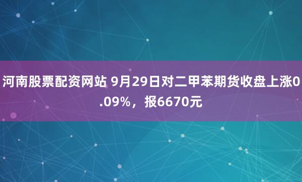河南股票配资网站 9月29日对二甲苯期货收盘上涨0.09%，报6670元