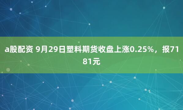 a股配资 9月29日塑料期货收盘上涨0.25%，报7181元