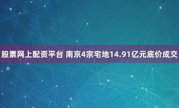 股票网上配资平台 南京4宗宅地14.91亿元底价成交