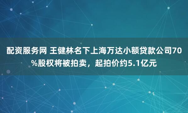 配资服务网 王健林名下上海万达小额贷款公司70%股权将被拍卖，起拍价约5.1亿元