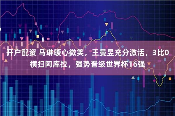 开户配资 马琳暖心微笑，王曼昱充分激活，3比0横扫阿库拉，强势晋级世界杯16强