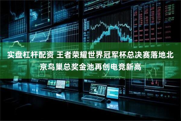 实盘杠杆配资 王者荣耀世界冠军杯总决赛落地北京鸟巢总奖金池再创电竞新高