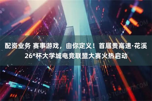 配资业务 赛事游戏，由你定义！首届贵高速·花溪26°杯大学城电竞联盟大赛火热启动
