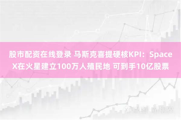 股市配资在线登录 马斯克喜提硬核KPI：SpaceX在火星建立100万人殖民地 可到手10亿股票