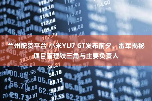兰州配资平台 小米YU7 GT发布前夕，雷军揭秘项目管理铁三角与主要负责人
