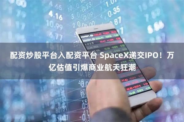 配资炒股平台入配资平台 SpaceX递交IPO！万亿估值引爆商业航天狂潮
