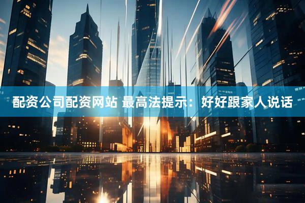 配资公司配资网站 最高法提示：好好跟家人说话